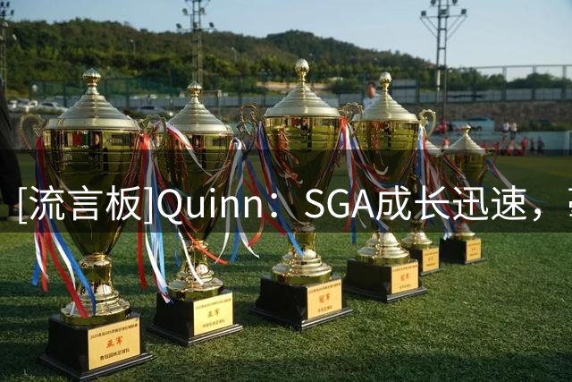 [流言板]Quinn：SGA成长迅速，毫无疑问已属于NBA历史最佳球员行列
